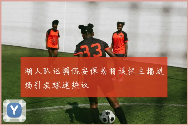 湖人队记调侃安保或将误拦主播进场引发球迷热议