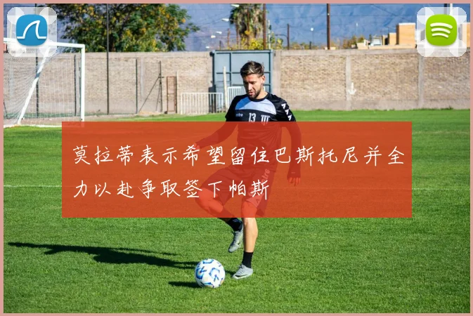 莫拉蒂表示希望留住巴斯托尼并全力以赴争取签下帕斯