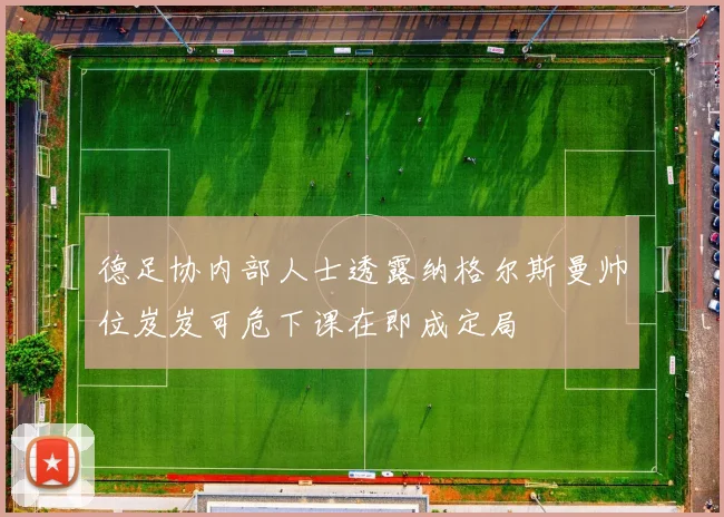 德足协内部人士透露纳格尔斯曼帅位岌岌可危下课在即成定局