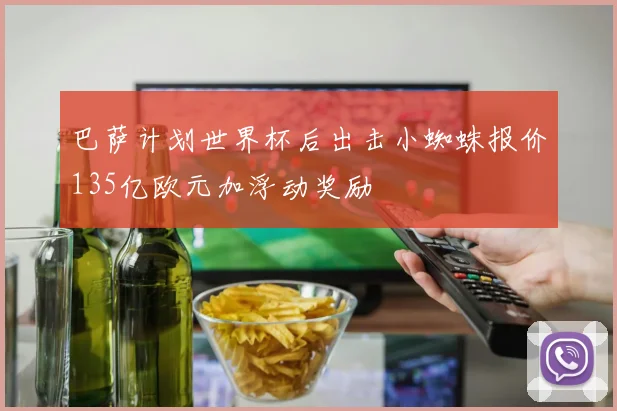巴萨计划世界杯后出击小蜘蛛报价135亿欧元加浮动奖励