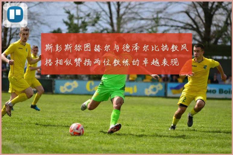 斯彭斯称图赫尔与德泽尔比执教风格相似赞扬两位教练的卓越表现