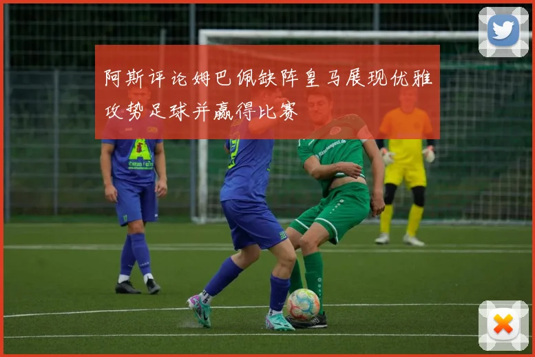 阿斯评论姆巴佩缺阵皇马展现优雅攻势足球并赢得比赛
