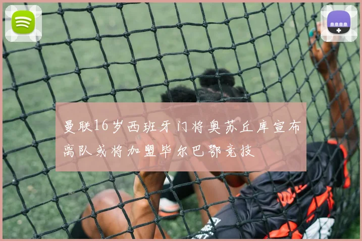 曼联16岁西班牙门将奥苏丘库宣布离队或将加盟毕尔巴鄂竞技