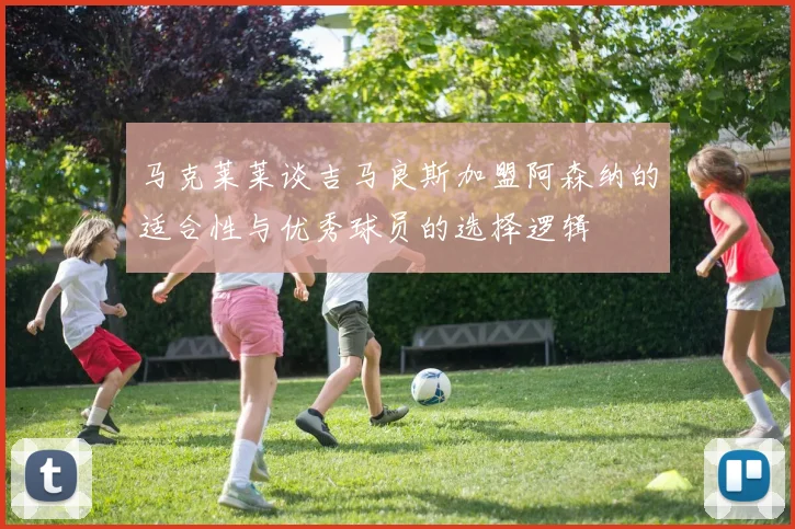 马克莱莱谈吉马良斯加盟阿森纳的适合性与优秀球员的选择逻辑
