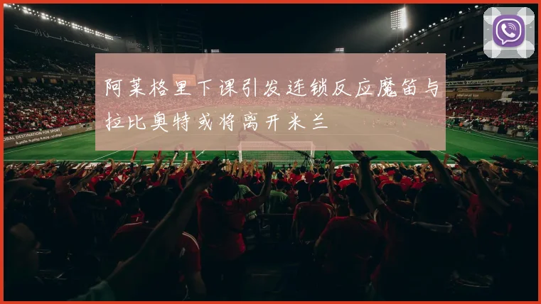 阿莱格里下课引发连锁反应魔笛与拉比奥特或将离开米兰