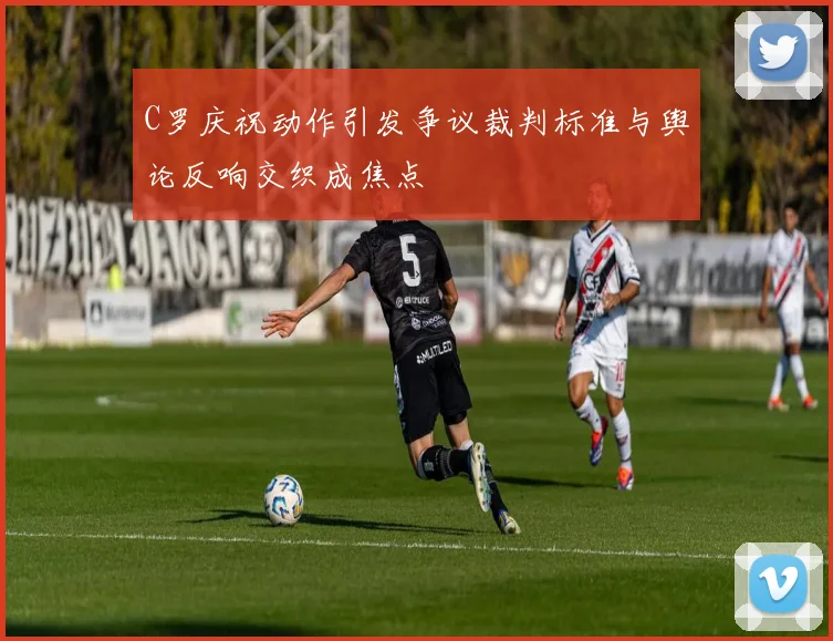 C罗庆祝动作引发争议裁判标准与舆论反响交织成焦点