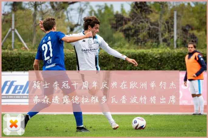 骑士夺冠十周年庆典在欧洲举行杰弗森透露德拉维多瓦香波特将出席