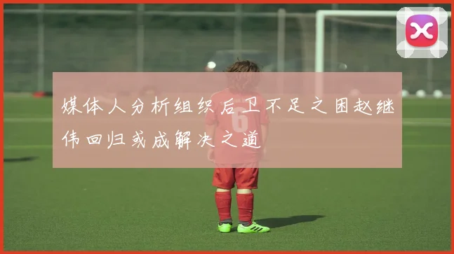 媒体人分析组织后卫不足之困赵继伟回归或成解决之道