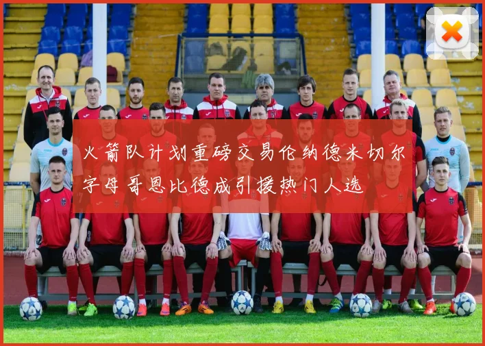 火箭队计划重磅交易伦纳德米切尔字母哥恩比德成引援热门人选