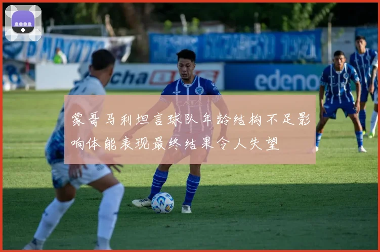 蒙哥马利坦言球队年龄结构不足影响体能表现最终结果令人失望