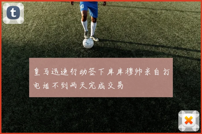 皇马迅速行动签下库库穆帅亲自打电话不到两天完成交易