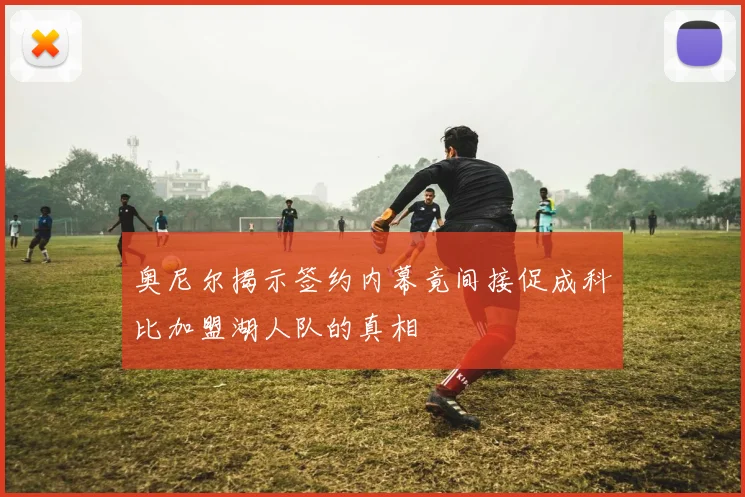 奥尼尔揭示签约内幕竟间接促成科比加盟湖人队的真相