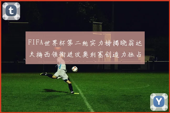 FIFA世界杯第二轮实力榜揭晓翁达夫梅西领衔进攻奥利塞创造力独占鳌头