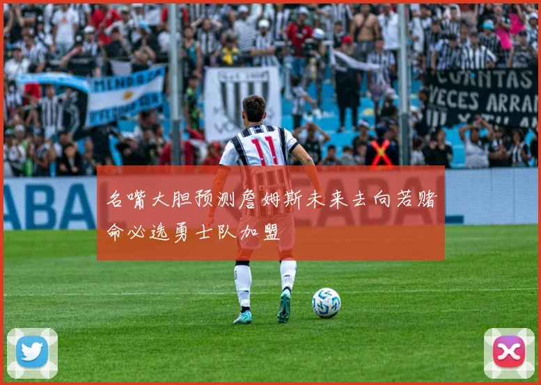 名嘴大胆预测詹姆斯未来去向若赌命必选勇士队加盟