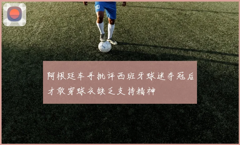 阿根廷车手批评西班牙球迷夺冠后才敢穿球衣缺乏支持精神