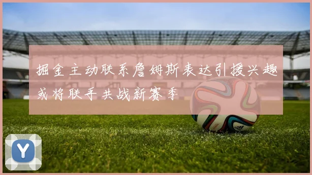 掘金主动联系詹姆斯表达引援兴趣或将联手共战新赛季