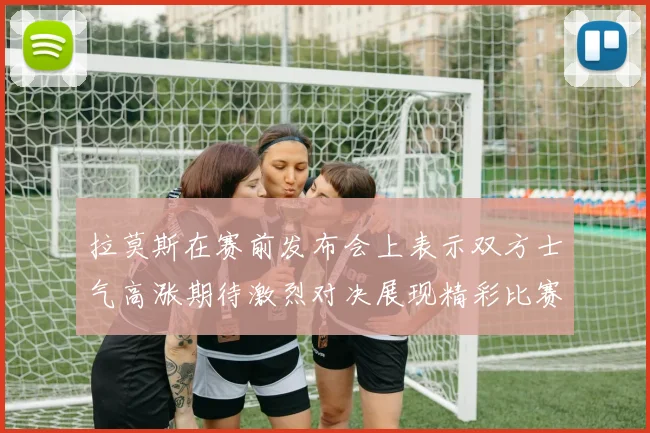 拉莫斯在赛前发布会上表示双方士气高涨期待激烈对决展现精彩比赛