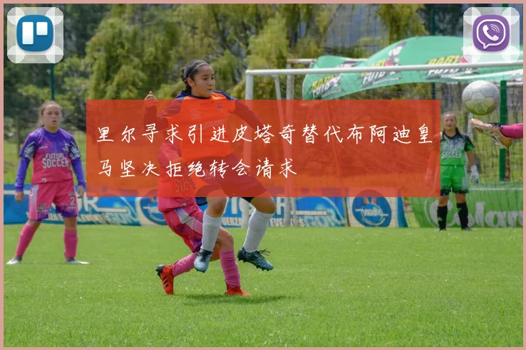 里尔寻求引进皮塔奇替代布阿迪皇马坚决拒绝转会请求