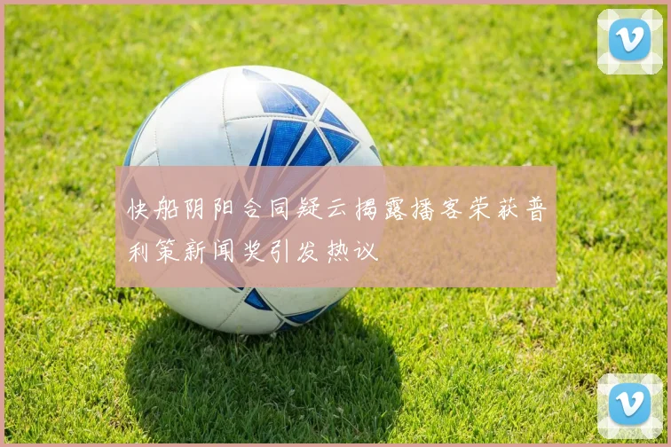 快船阴阳合同疑云揭露播客荣获普利策新闻奖引发热议