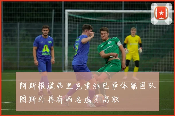 阿斯报道弗里克重组巴萨体能团队图斯外再有两名成员离职