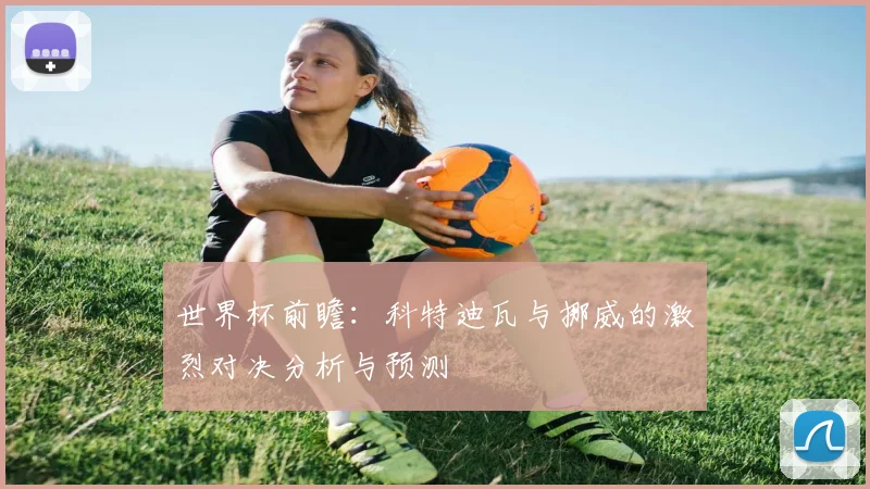 世界杯前瞻：科特迪瓦与挪威的激烈对决分析与预测
